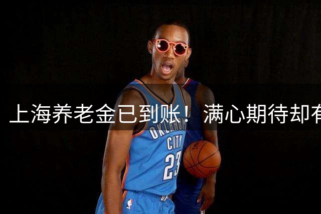 上海养老金已到账！满心期待却有点小失落，好消息还在路上