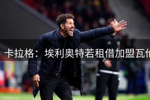 卡拉格：埃利奥特若租借加盟瓦伦西亚，对他来说会是完美选择