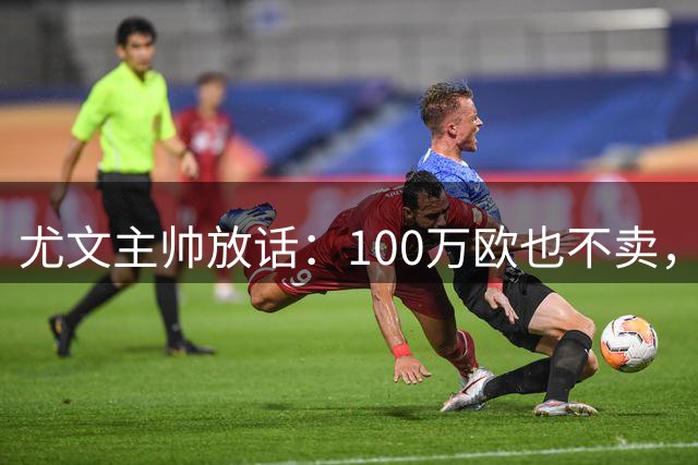 尤文主帅放话：100万欧也不卖，阿森纳签21岁新星彻底没戏