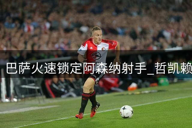 巴萨火速锁定阿森纳射手 哲凯赖什转会悬念重重