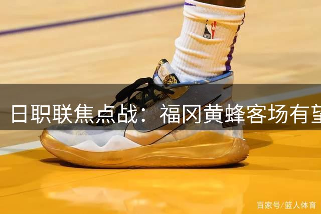 日职联焦点战：福冈黄蜂客场有望力保不败