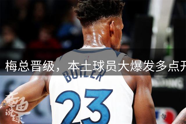 梅总晋级，本土球员大爆发多点开花，小钢炮哑火，大小威一轮游