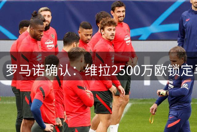 罗马诺确认：维拉2500万欧锁定马竞后卫鲁杰里