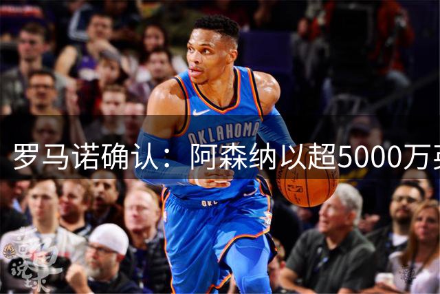 罗马诺确认：阿森纳以超5000万英镑签下维拉后卫孔萨