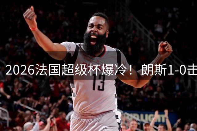 2026法国超级杯爆冷！朗斯1-0击败巴黎首夺冠军