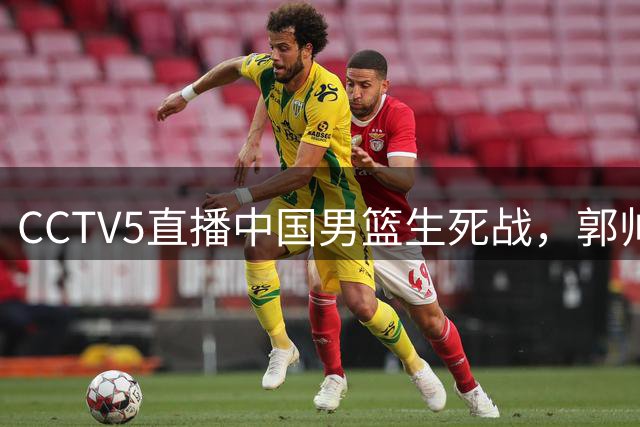 CCTV5直播中国男篮生死战，郭帅立誓进军世界杯